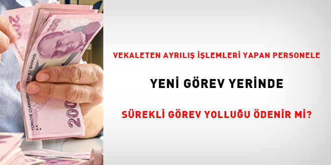 Vekaleten ayrılış işlemleri yapan personele yeni görev yerinde sürekli görev yolluğu ödenir mi?